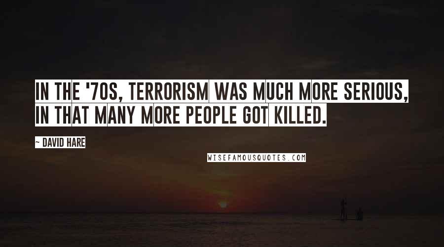 David Hare Quotes: In the '70s, terrorism was much more serious, in that many more people got killed.