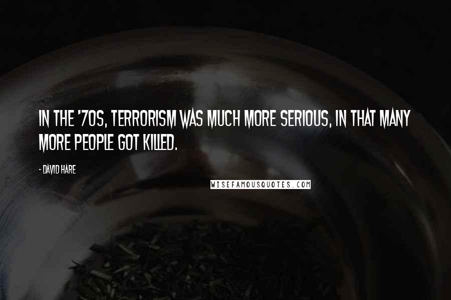 David Hare Quotes: In the '70s, terrorism was much more serious, in that many more people got killed.