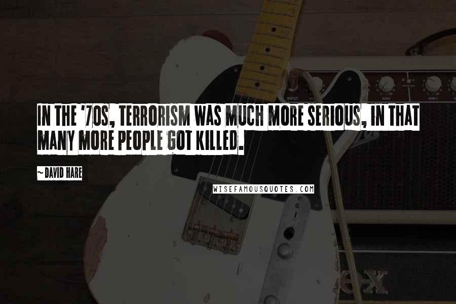 David Hare Quotes: In the '70s, terrorism was much more serious, in that many more people got killed.