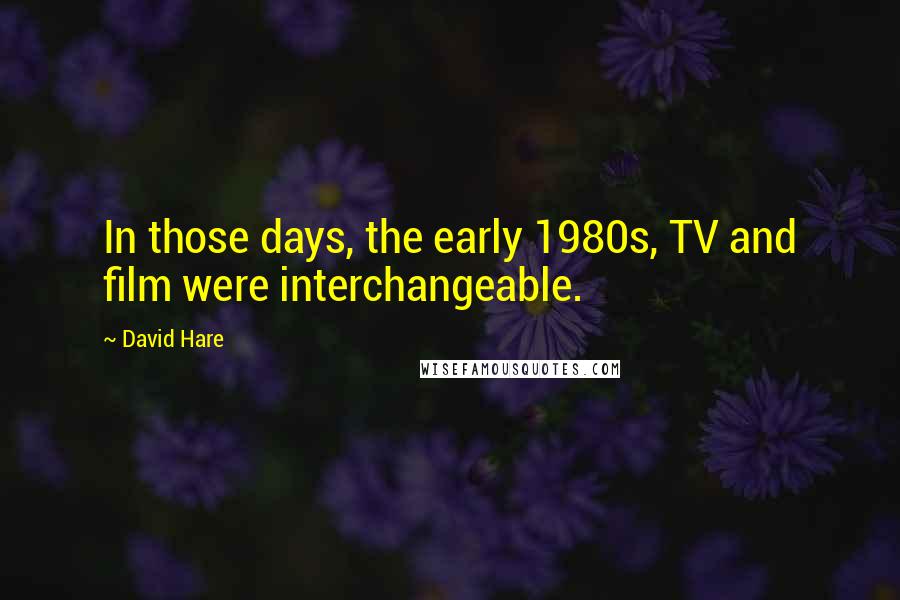 David Hare Quotes: In those days, the early 1980s, TV and film were interchangeable.