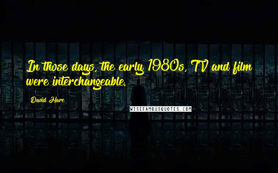David Hare Quotes: In those days, the early 1980s, TV and film were interchangeable.