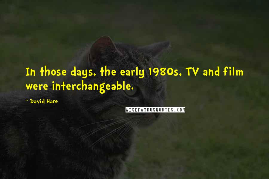 David Hare Quotes: In those days, the early 1980s, TV and film were interchangeable.