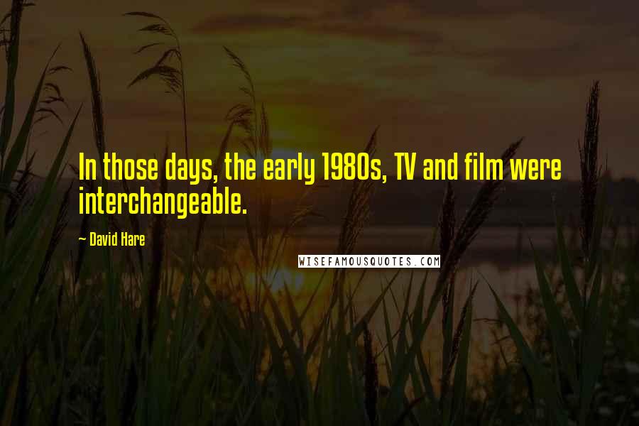 David Hare Quotes: In those days, the early 1980s, TV and film were interchangeable.
