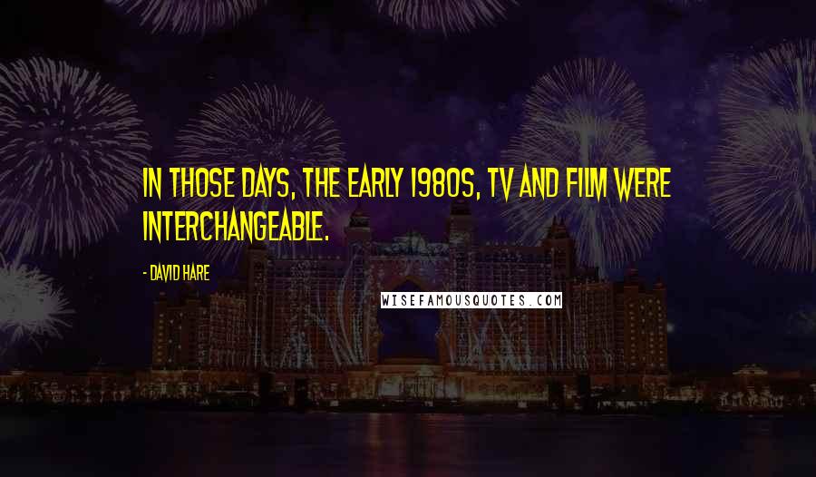 David Hare Quotes: In those days, the early 1980s, TV and film were interchangeable.