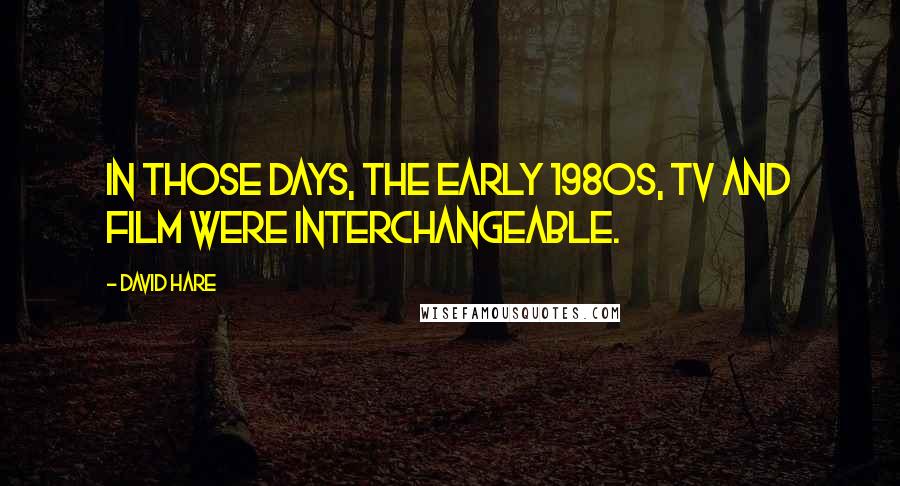 David Hare Quotes: In those days, the early 1980s, TV and film were interchangeable.