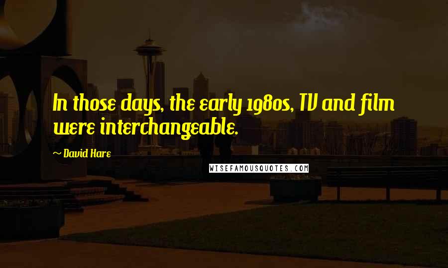 David Hare Quotes: In those days, the early 1980s, TV and film were interchangeable.