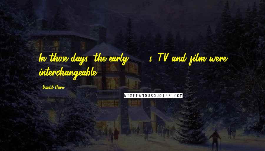David Hare Quotes: In those days, the early 1980s, TV and film were interchangeable.