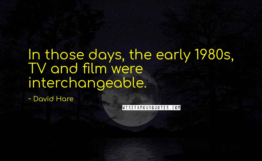 David Hare Quotes: In those days, the early 1980s, TV and film were interchangeable.