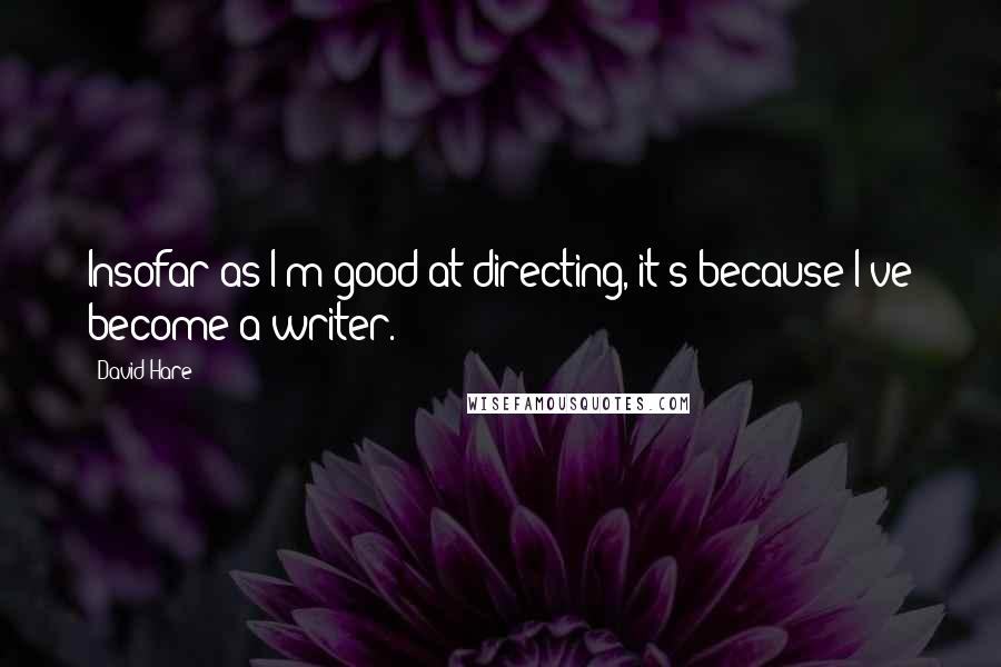 David Hare Quotes: Insofar as I'm good at directing, it's because I've become a writer.