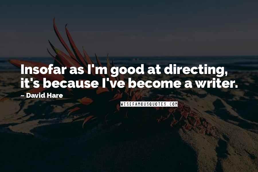 David Hare Quotes: Insofar as I'm good at directing, it's because I've become a writer.