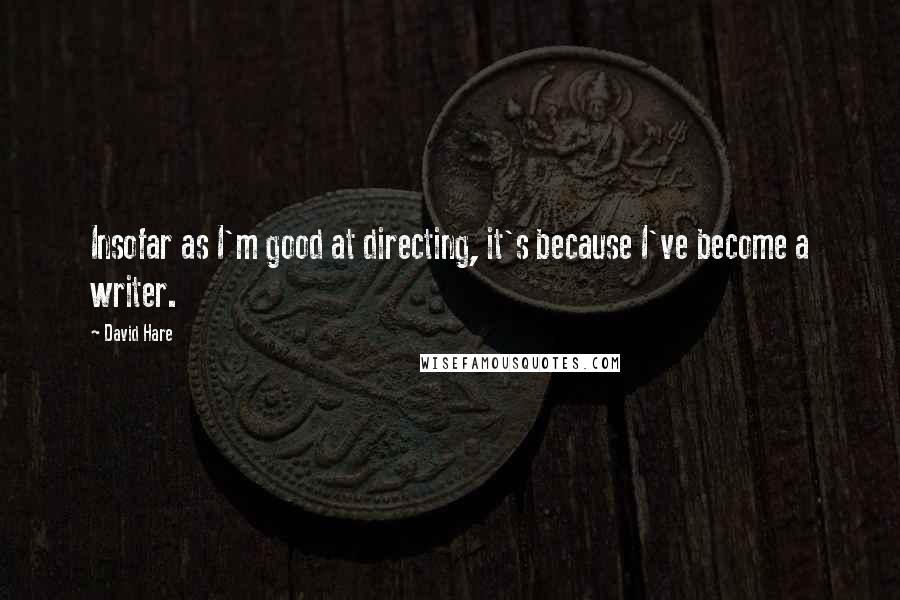 David Hare Quotes: Insofar as I'm good at directing, it's because I've become a writer.