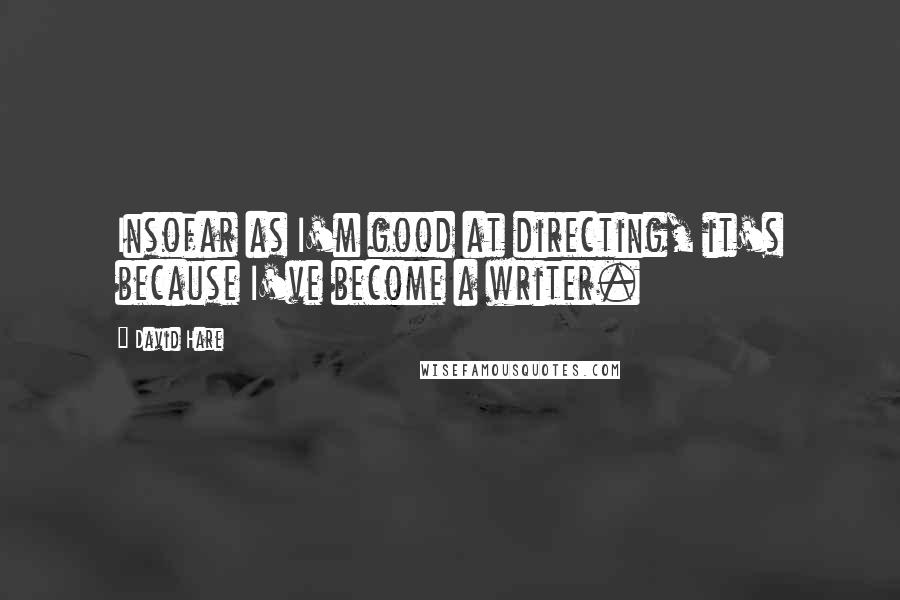 David Hare Quotes: Insofar as I'm good at directing, it's because I've become a writer.