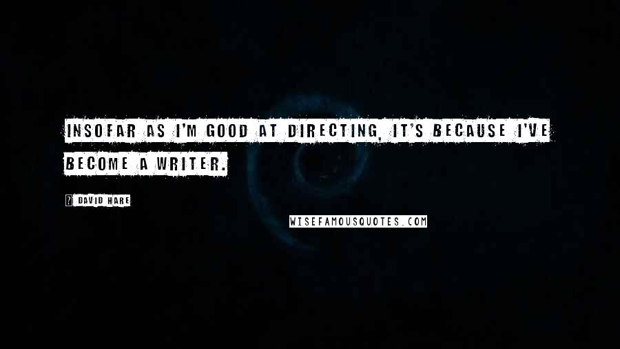 David Hare Quotes: Insofar as I'm good at directing, it's because I've become a writer.