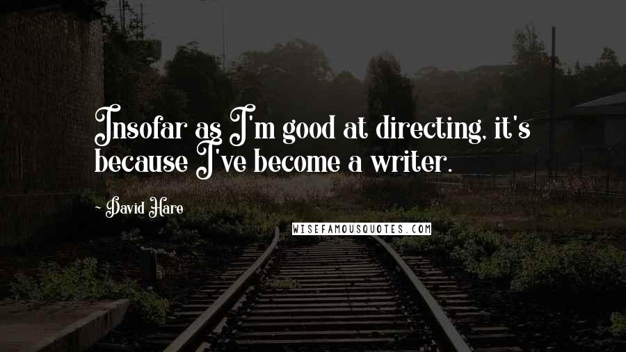 David Hare Quotes: Insofar as I'm good at directing, it's because I've become a writer.