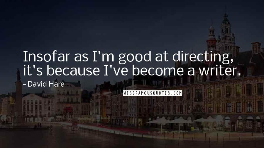 David Hare Quotes: Insofar as I'm good at directing, it's because I've become a writer.