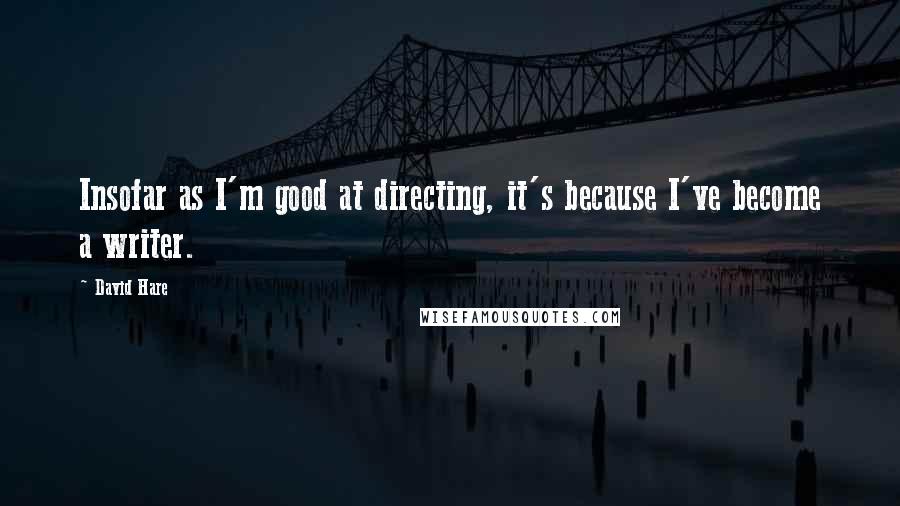 David Hare Quotes: Insofar as I'm good at directing, it's because I've become a writer.