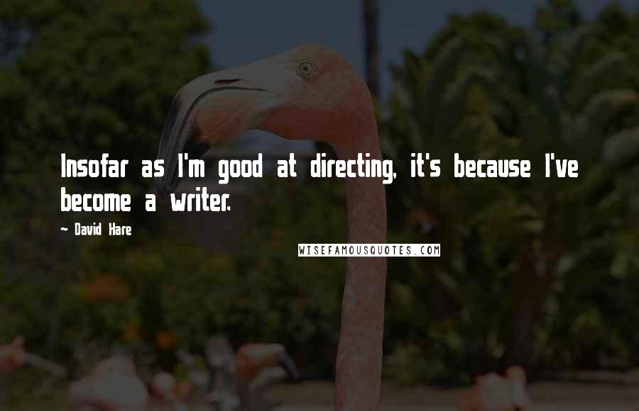 David Hare Quotes: Insofar as I'm good at directing, it's because I've become a writer.