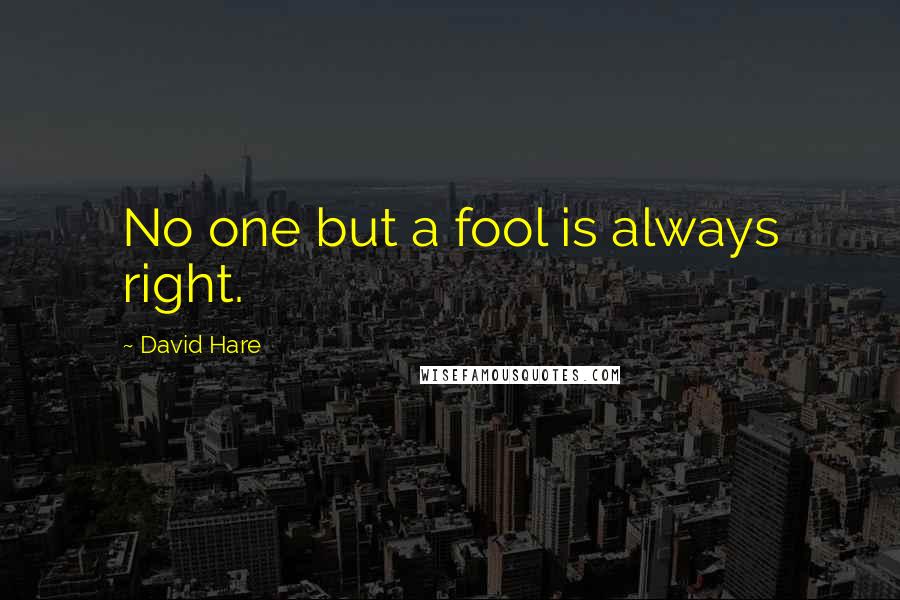 David Hare Quotes: No one but a fool is always right.