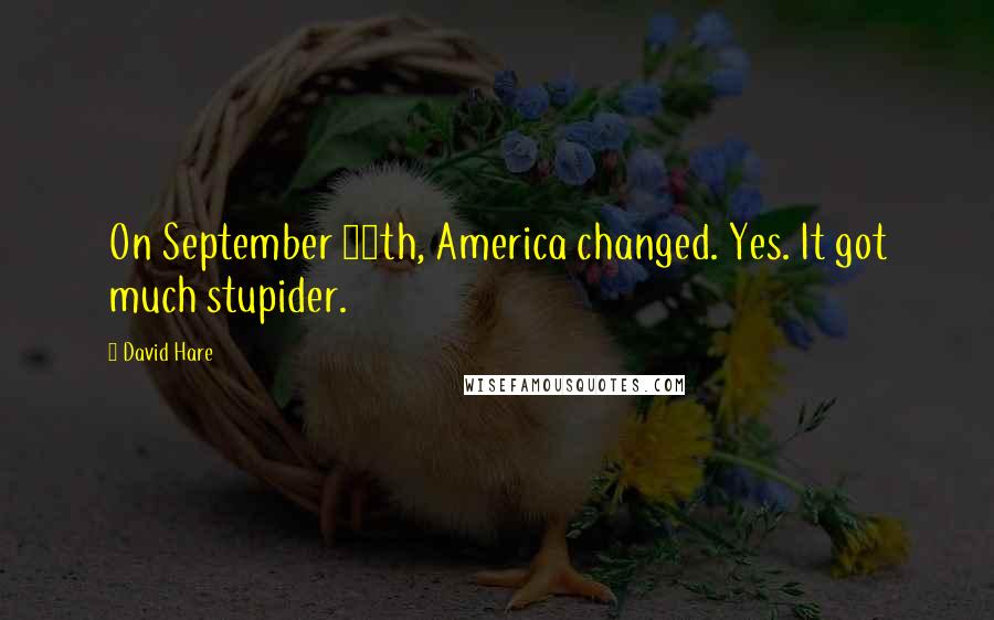 David Hare Quotes: On September 11th, America changed. Yes. It got much stupider.