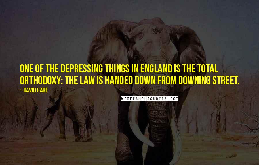 David Hare Quotes: One of the depressing things in England is the total orthodoxy: the law is handed down from Downing Street.