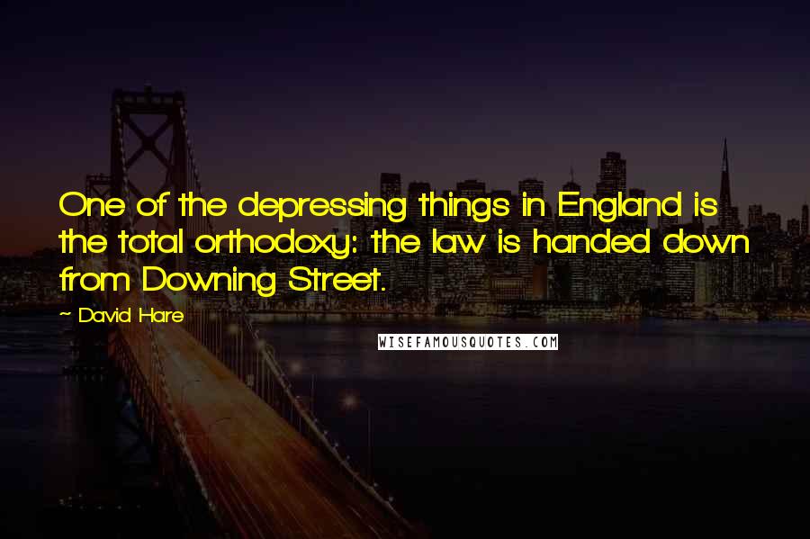 David Hare Quotes: One of the depressing things in England is the total orthodoxy: the law is handed down from Downing Street.