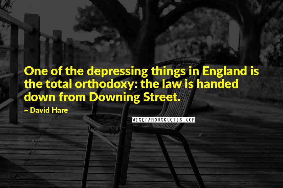 David Hare Quotes: One of the depressing things in England is the total orthodoxy: the law is handed down from Downing Street.