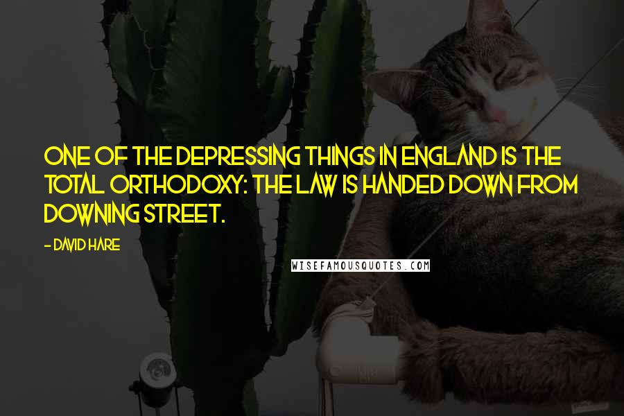 David Hare Quotes: One of the depressing things in England is the total orthodoxy: the law is handed down from Downing Street.