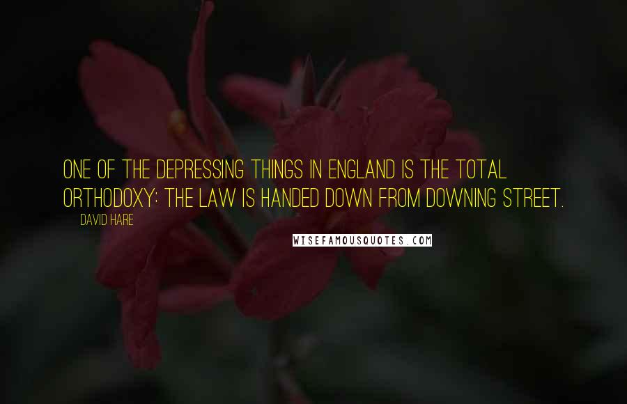 David Hare Quotes: One of the depressing things in England is the total orthodoxy: the law is handed down from Downing Street.