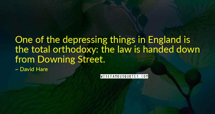David Hare Quotes: One of the depressing things in England is the total orthodoxy: the law is handed down from Downing Street.
