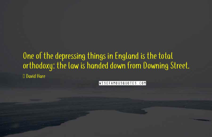 David Hare Quotes: One of the depressing things in England is the total orthodoxy: the law is handed down from Downing Street.