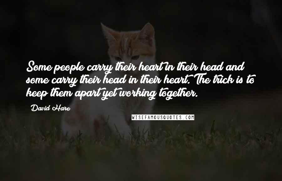 David Hare Quotes: Some people carry their heart in their head and some carry their head in their heart. The trick is to keep them apart yet working together.