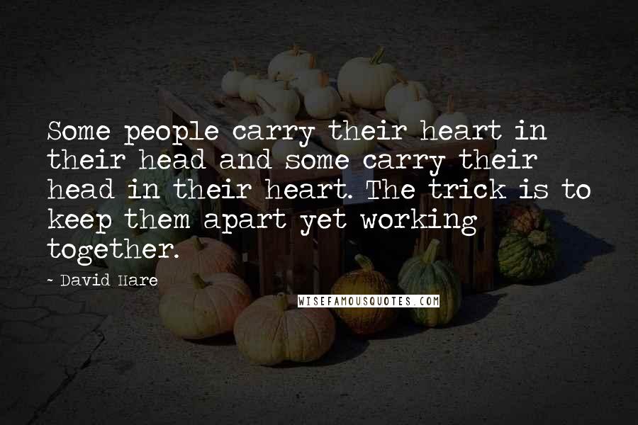 David Hare Quotes: Some people carry their heart in their head and some carry their head in their heart. The trick is to keep them apart yet working together.