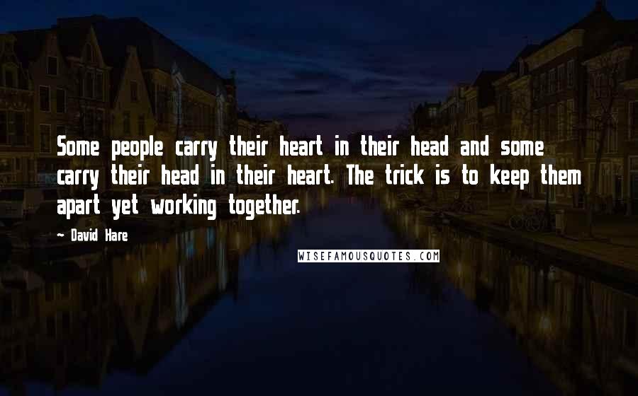 David Hare Quotes: Some people carry their heart in their head and some carry their head in their heart. The trick is to keep them apart yet working together.