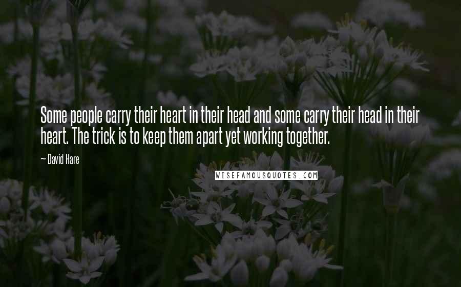 David Hare Quotes: Some people carry their heart in their head and some carry their head in their heart. The trick is to keep them apart yet working together.