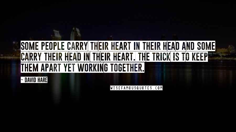 David Hare Quotes: Some people carry their heart in their head and some carry their head in their heart. The trick is to keep them apart yet working together.