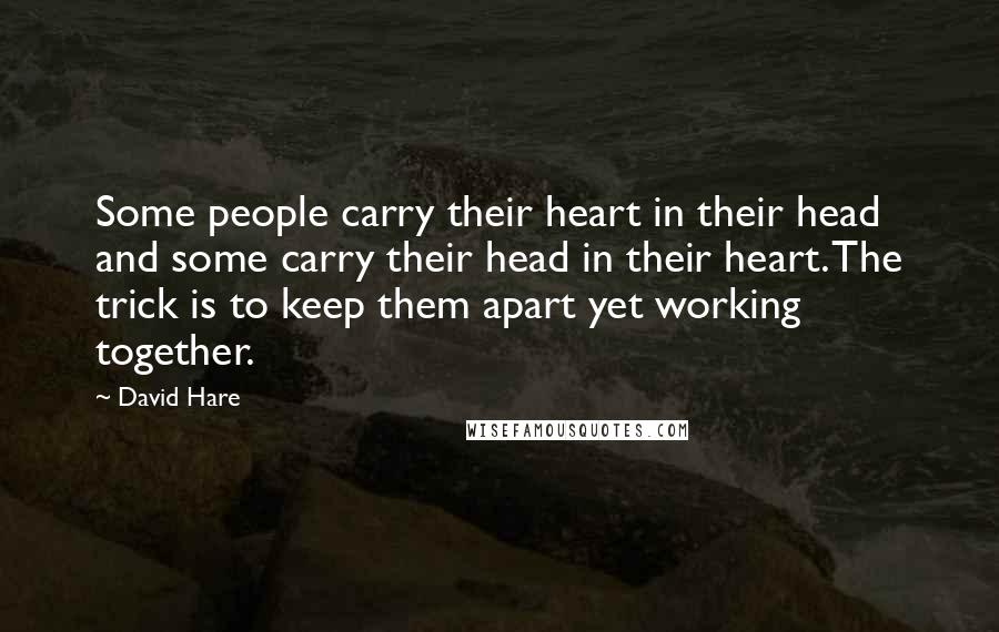 David Hare Quotes: Some people carry their heart in their head and some carry their head in their heart. The trick is to keep them apart yet working together.