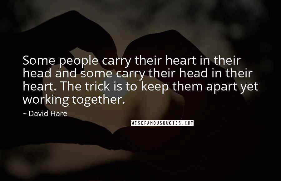 David Hare Quotes: Some people carry their heart in their head and some carry their head in their heart. The trick is to keep them apart yet working together.