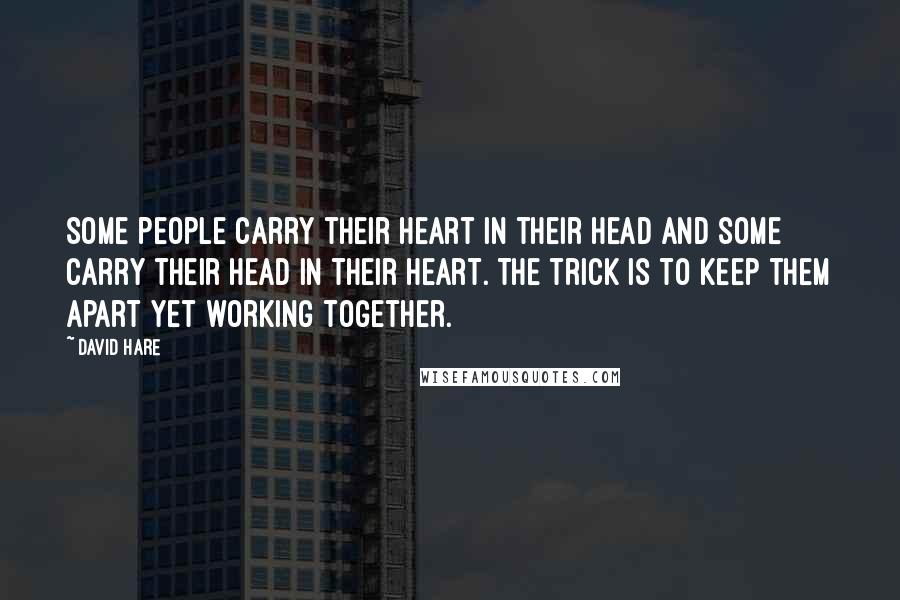 David Hare Quotes: Some people carry their heart in their head and some carry their head in their heart. The trick is to keep them apart yet working together.