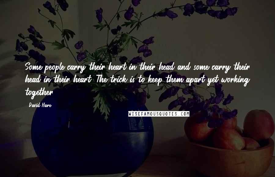 David Hare Quotes: Some people carry their heart in their head and some carry their head in their heart. The trick is to keep them apart yet working together.