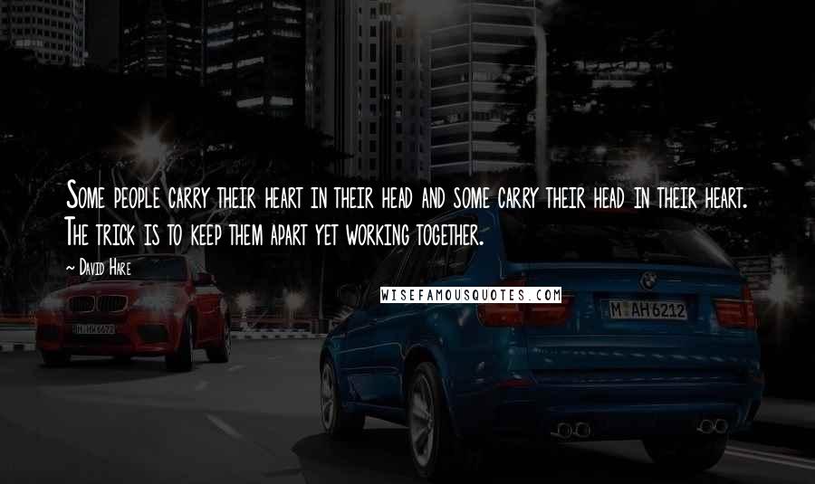 David Hare Quotes: Some people carry their heart in their head and some carry their head in their heart. The trick is to keep them apart yet working together.