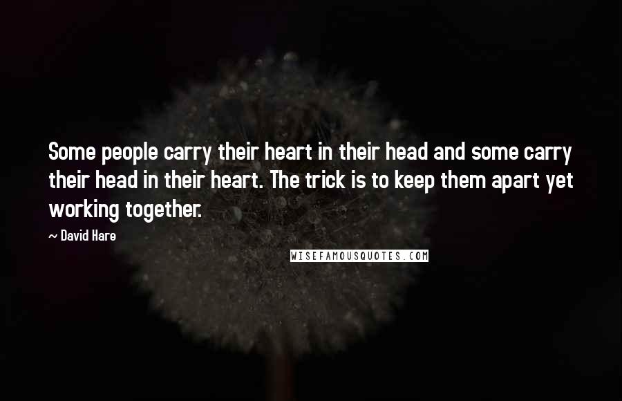 David Hare Quotes: Some people carry their heart in their head and some carry their head in their heart. The trick is to keep them apart yet working together.
