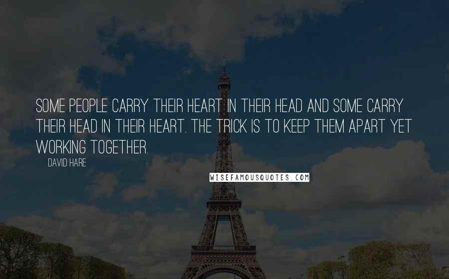 David Hare Quotes: Some people carry their heart in their head and some carry their head in their heart. The trick is to keep them apart yet working together.