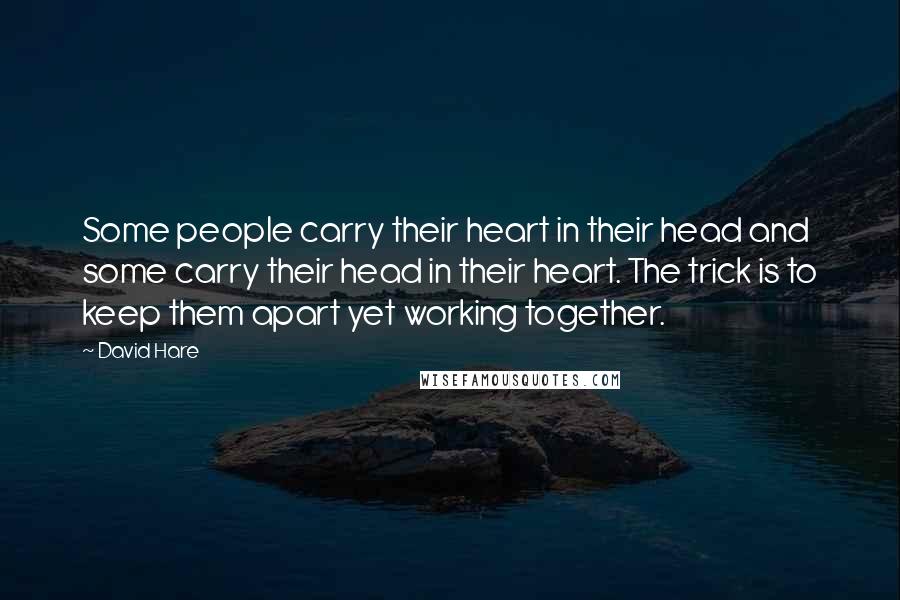 David Hare Quotes: Some people carry their heart in their head and some carry their head in their heart. The trick is to keep them apart yet working together.