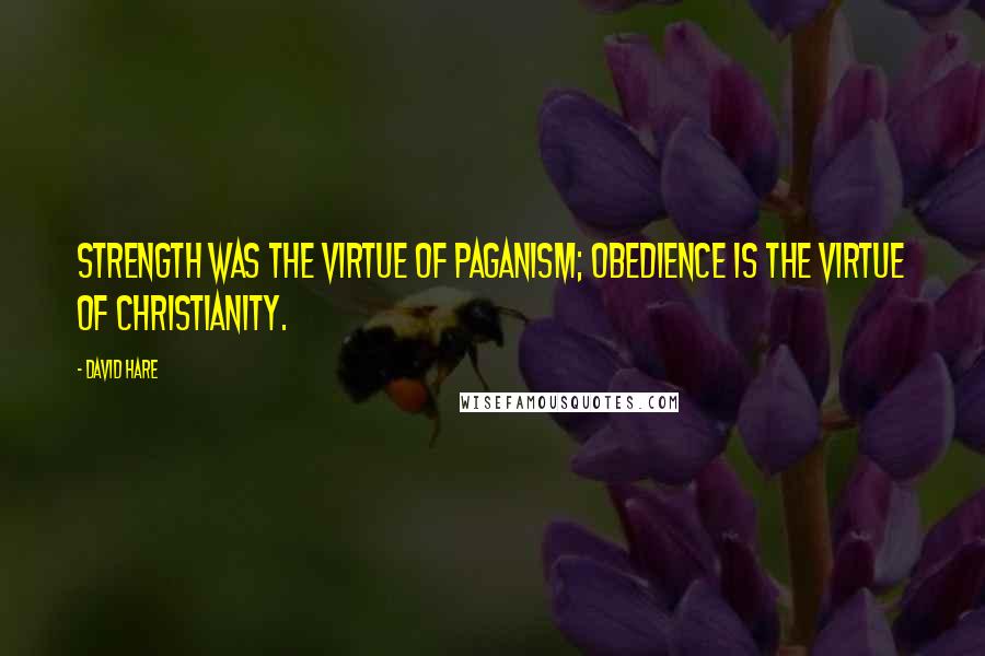 David Hare Quotes: Strength was the virtue of paganism; obedience is the virtue of Christianity.