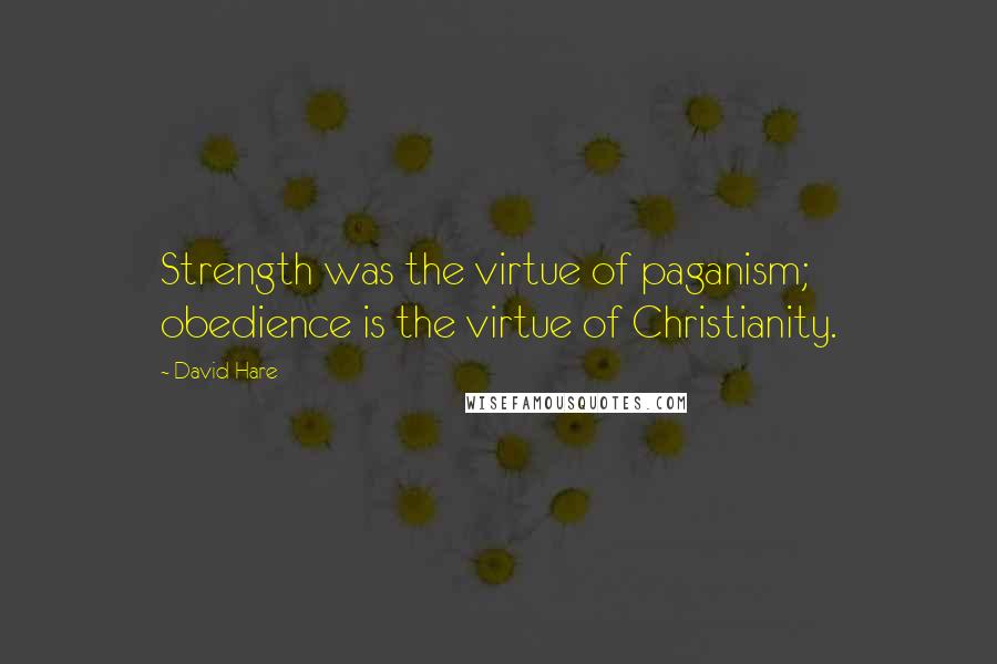 David Hare Quotes: Strength was the virtue of paganism; obedience is the virtue of Christianity.