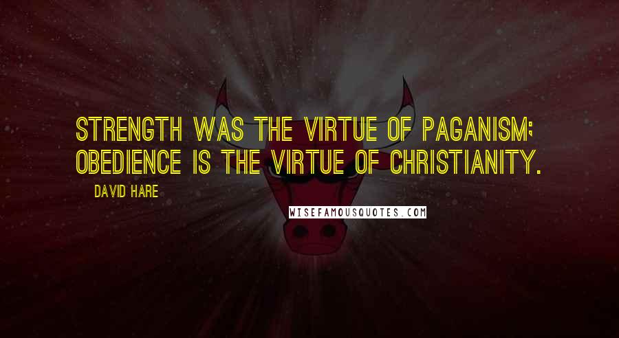 David Hare Quotes: Strength was the virtue of paganism; obedience is the virtue of Christianity.