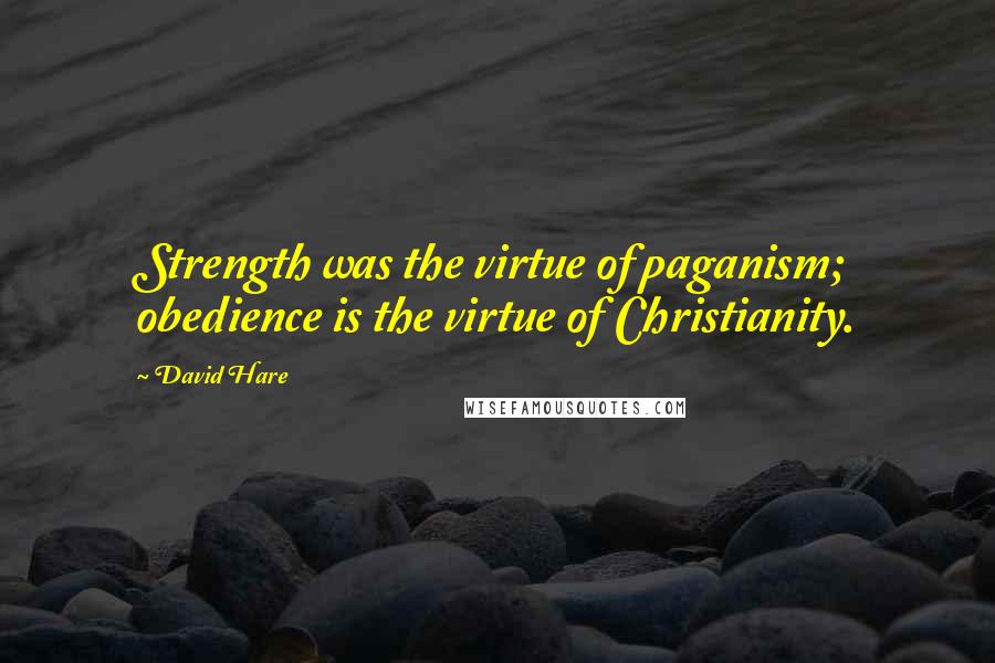 David Hare Quotes: Strength was the virtue of paganism; obedience is the virtue of Christianity.