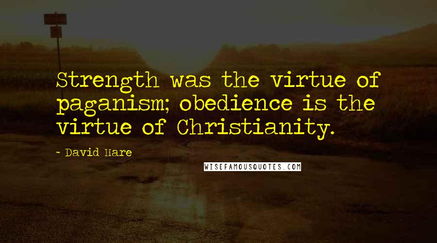 David Hare Quotes: Strength was the virtue of paganism; obedience is the virtue of Christianity.