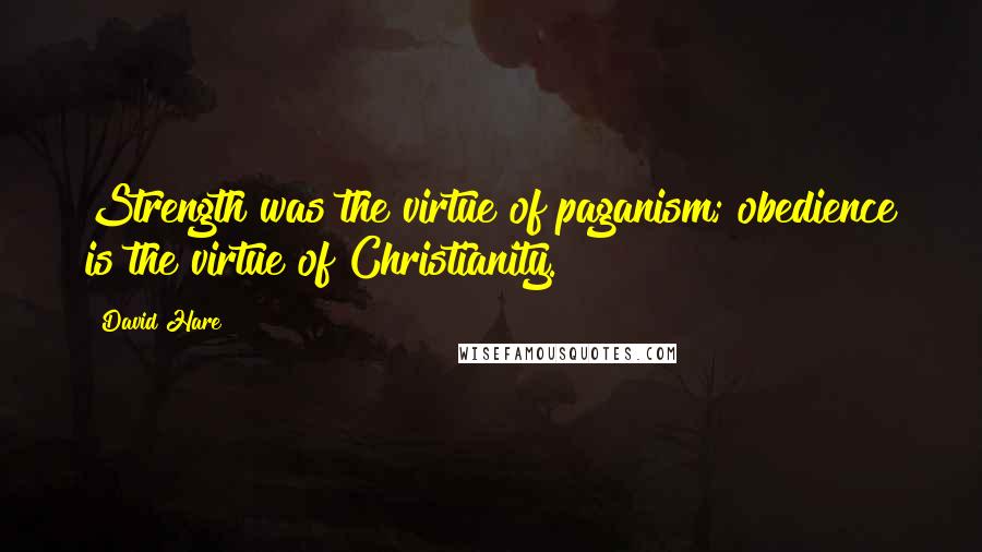 David Hare Quotes: Strength was the virtue of paganism; obedience is the virtue of Christianity.