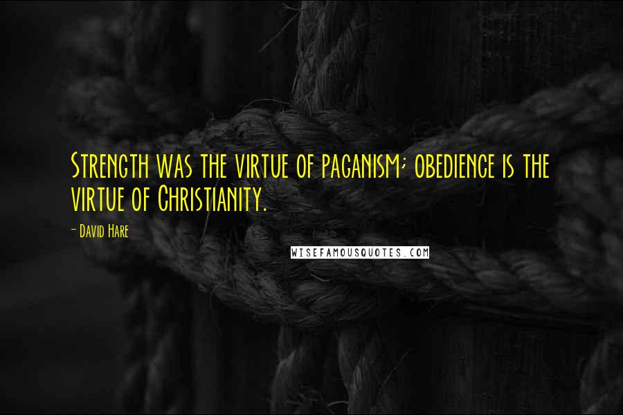 David Hare Quotes: Strength was the virtue of paganism; obedience is the virtue of Christianity.